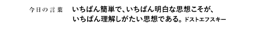 いちばん簡単で、いちばん明白な思想こそが、いちばん理解しがたい思想である。　ドストエフスキー