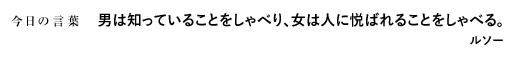 男は知っていることをしゃべり、女は人に悦ばれることをしゃべる。　ルソー