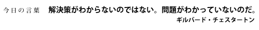 解決策がわからないのではない。問題がわかっていないのだ。ギルバード・チェスタートン