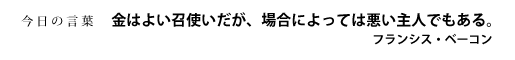 金はよい召使いだが、場合によっては悪い主人でもある。　フランシス・ベーコン