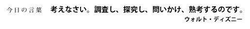 考えなさい。調査し、探究し、問いかけ、熟考するのです。　ウォルト・ディズニー