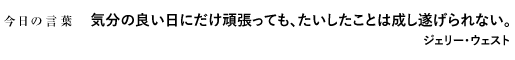 気分の良い日にだけ頑張っても、たいしたことは成し遂げられない。　ジェリー・ウェスト