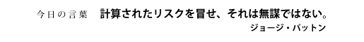 計算されたリスクを冒せ、それは無謀ではない。　ジョージ・パットン