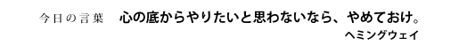 心の底からやりたいと思わないなら、やめておけ。　ヘミングウェイ