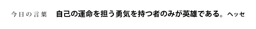 自己の運命を担う勇気を持つ者のみが英雄である。　ヘッセ