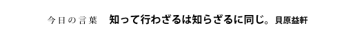 知って行わざるは知らざるに同じ。　貝原益軒