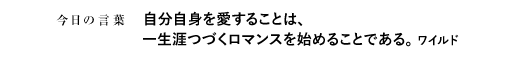 自分自身を愛することは、一生涯つづくロマンスを始めることである。　ワイルド