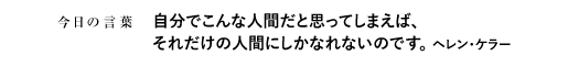 自分でこんな人間だと思ってしまえば、それだけの人間にしかなれないのです。　ヘレン・ケラー