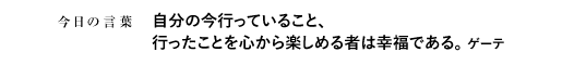 自分の今行っていること、行ったことを心から楽しめる者は幸福である。　ゲーテ
