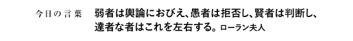 弱者は輿論におびえ、愚者は拒否し、賢者は判断し、達者な者はこれを左右する。ローラン夫人