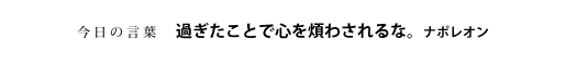 過ぎたことで心を煩わされるな。　ナポレオン