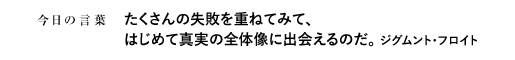 たくさんの失敗を重ねてみて、はじめて真実の全体像に出会えるのだ。　ジグムント・フロイト