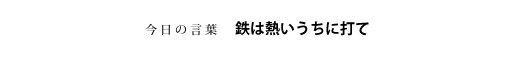 鉄は熱いうちに打て
