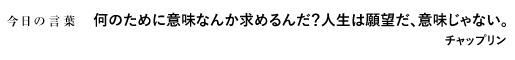 何のために意味なんか求めるんだ？人生は願望だ、意味じゃない。　チャップリン